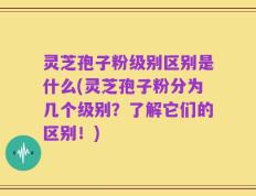 灵芝孢子粉级别区别是什么(灵芝孢子粉分为几个级别？了解它们的区别！)