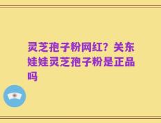 灵芝孢子粉网红？关东娃娃灵芝孢子粉是正品吗