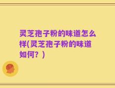 灵芝孢子粉的味道怎么样(灵芝孢子粉的味道如何？)