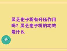灵芝孢子粉有升压作用吗？灵芝孢子粉的功效是什么