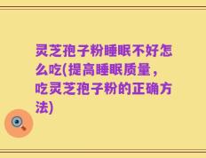 灵芝孢子粉睡眠不好怎么吃(提高睡眠质量，吃灵芝孢子粉的正确方法)