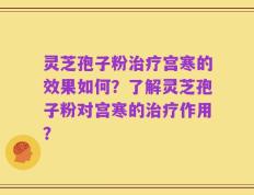 灵芝孢子粉治疗宫寒的效果如何？了解灵芝孢子粉对宫寒的治疗作用？