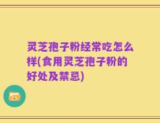 灵芝孢子粉经常吃怎么样(食用灵芝孢子粉的好处及禁忌)