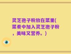 灵芝孢子粉放在菜里(菜肴中加入灵芝孢子粉，美味又营养。)