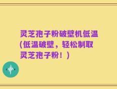 灵芝孢子粉破壁机低温(低温破壁，轻松制取灵芝孢子粉！)