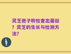 灵芝孢子粉检查出菌丝？灵芝的生长与检测方法？