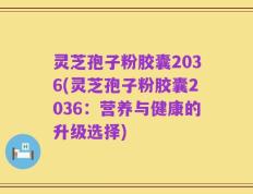 灵芝孢子粉胶囊2036(灵芝孢子粉胶囊2036：营养与健康的升级选择)