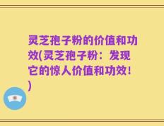 灵芝孢子粉的价值和功效(灵芝孢子粉：发现它的惊人价值和功效！)