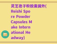 灵芝孢子粉胶囊国外(Reishi Spore Powder Capsules Make International Headway)