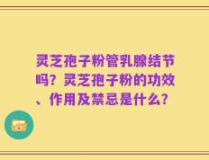 灵芝孢子粉管乳腺结节吗？灵芝孢子粉的功效、作用及禁忌是什么？