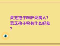 灵芝孢子粉肝炎病人？灵芝孢子粉有什么好处？