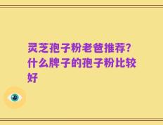 灵芝孢子粉老爸推荐？什么牌子的孢子粉比较好