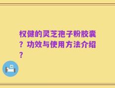 权健的灵芝孢子粉胶囊？功效与使用方法介绍？