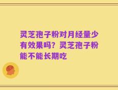灵芝孢子粉对月经量少有效果吗？灵芝孢子粉能不能长期吃