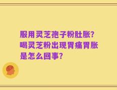 服用灵芝孢子粉肚胀？喝灵芝粉出现胃痛胃胀是怎么回事？