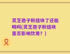 灵芝孢子粉结块了还能喝吗(灵芝孢子粉结块是否影响饮用？)