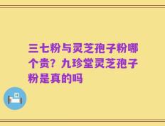 三七粉与灵芝孢子粉哪个贵？九珍堂灵芝孢子粉是真的吗