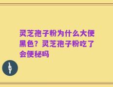 灵芝孢子粉为什么大便黑色？灵芝孢子粉吃了会便秘吗