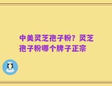 中美灵芝孢子粉？灵芝孢子粉哪个牌子正宗