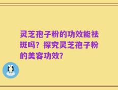 灵芝孢子粉的功效能祛斑吗？探究灵芝孢子粉的美容功效？