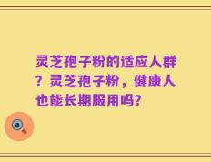 灵芝孢子粉的适应人群？灵芝孢子粉，健康人也能长期服用吗？