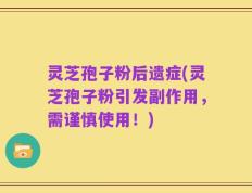 灵芝孢子粉后遗症(灵芝孢子粉引发副作用，需谨慎使用！)