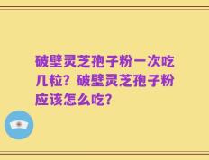 破壁灵芝孢子粉一次吃几粒？破壁灵芝孢子粉应该怎么吃？