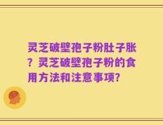 灵芝破壁孢子粉肚子胀？灵芝破壁孢子粉的食用方法和注意事项？