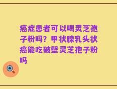 癌症患者可以喝灵芝孢子粉吗？甲状腺乳头状癌能吃破壁灵芝孢子粉吗