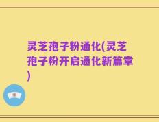 灵芝孢子粉通化(灵芝孢子粉开启通化新篇章)