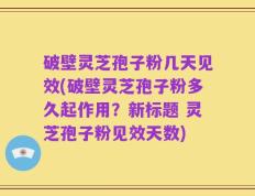 破壁灵芝孢子粉几天见效(破壁灵芝孢子粉多久起作用？新标题 灵芝孢子粉见效天数)