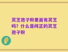 灵芝孢子粉里面有灵芝吗？什么是纯正的灵芝孢子粉