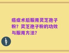 癌症术后服用灵芝孢子粉？灵芝孢子粉的功效与服用方法？