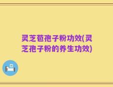 灵芝苞孢子粉功效(灵芝孢子粉的养生功效)