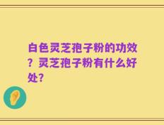 白色灵芝孢子粉的功效？灵芝孢子粉有什么好处？