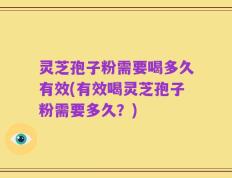 灵芝孢子粉需要喝多久有效(有效喝灵芝孢子粉需要多久？)