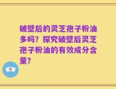 破壁后的灵芝孢子粉油多吗？探究破壁后灵芝孢子粉油的有效成分含量？