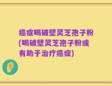 癌症喝破壁灵芝孢子粉(喝破壁灵芝孢子粉或有助于治疗癌症)