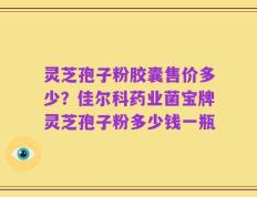 灵芝孢子粉胶囊售价多少？佳尔科药业菌宝牌灵芝孢子粉多少钱一瓶