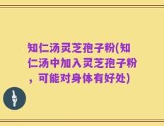 知仁汤灵芝孢子粉(知仁汤中加入灵芝孢子粉，可能对身体有好处)