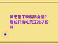 灵芝孢子粉脂肪含量？脂肪肝能吃灵芝孢子粉吗