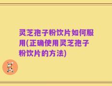 灵芝孢子粉饮片如何服用(正确使用灵芝孢子粉饮片的方法)