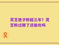 灵芝孢子粉超三年？灵芝粉过期了还能吃吗