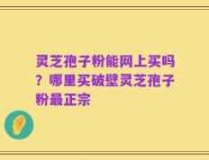 灵芝孢子粉能网上买吗？哪里买破壁灵芝孢子粉最正宗