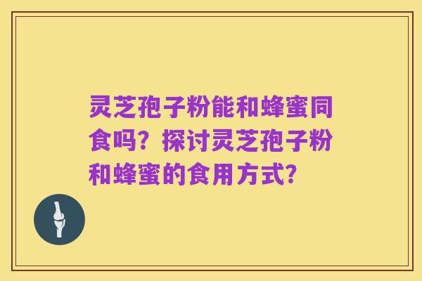灵芝孢子粉能和蜂蜜同食吗？探讨灵芝孢子粉和蜂蜜的食用方式？