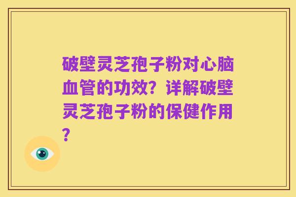 破壁灵芝孢子粉对心脑血管的功效?详解破壁灵芝孢子粉的保健作用?