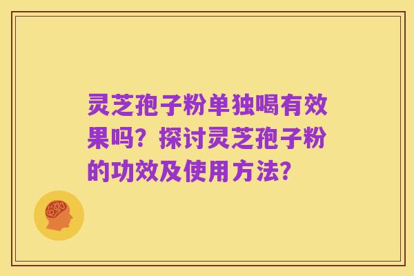 灵芝孢子粉单独喝有效果吗？探讨灵芝孢子粉的功效及使用方法？