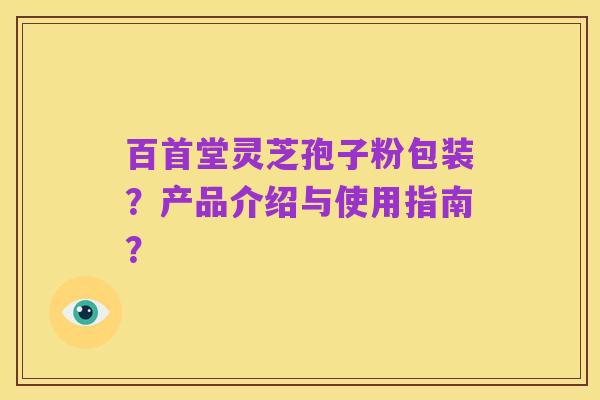 百首堂灵芝孢子粉包装?产品介绍与使用指南?