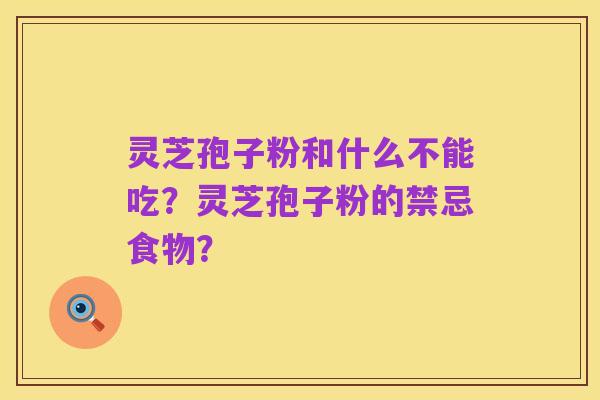 灵芝孢子粉和什么不能吃?灵芝孢子粉的禁忌食物?