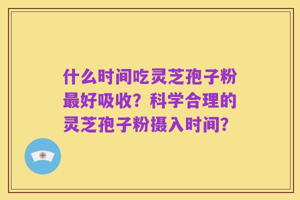 什么时间吃灵芝孢子粉最好吸收？科学合理的灵芝孢子粉摄入时间？
